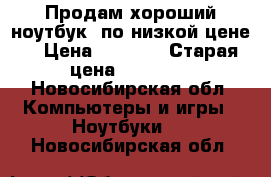 Продам хороший ноутбук, по низкой цене! › Цена ­ 6 000 › Старая цена ­ 15 000 - Новосибирская обл. Компьютеры и игры » Ноутбуки   . Новосибирская обл.